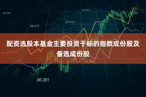 配资选股本基金主要投资于标的指数成份股及备选成份股