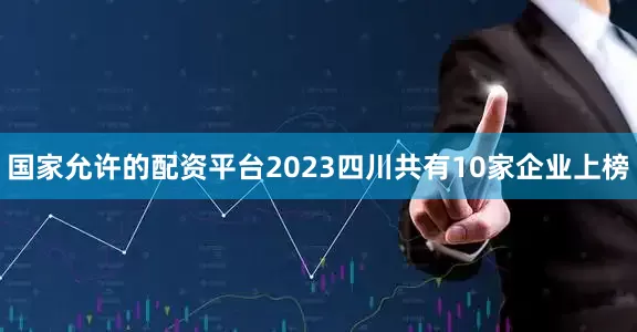 国家允许的配资平台2023四川共有10家企业上榜