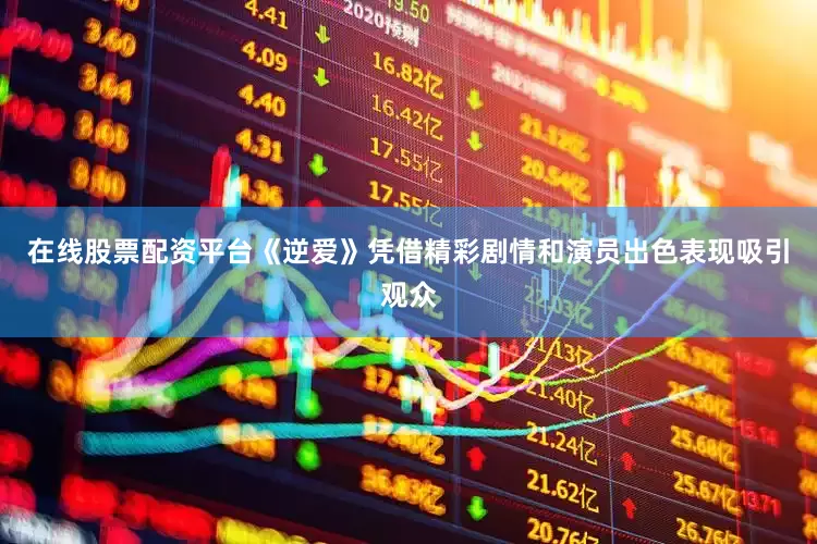 在线股票配资平台《逆爱》凭借精彩剧情和演员出色表现吸引观众