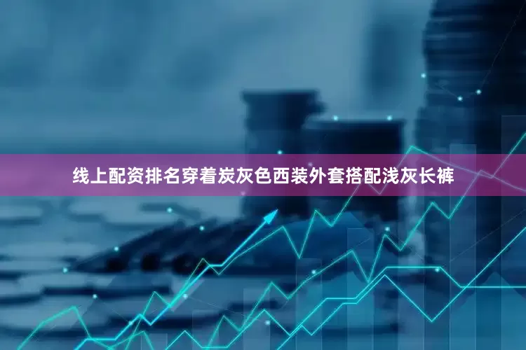 线上配资排名穿着炭灰色西装外套搭配浅灰长裤