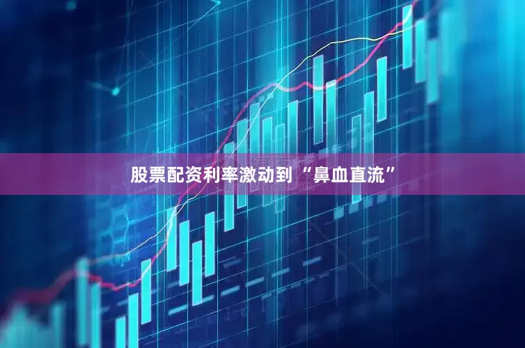 股票配资利率激动到 “鼻血直流”