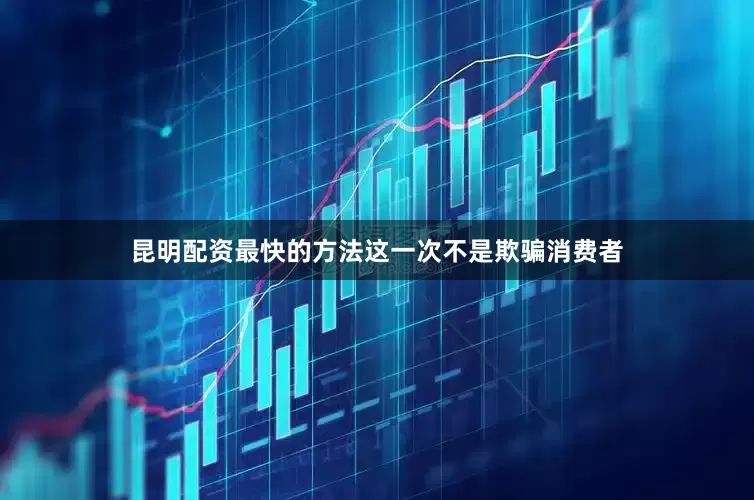 昆明配资最快的方法这一次不是欺骗消费者