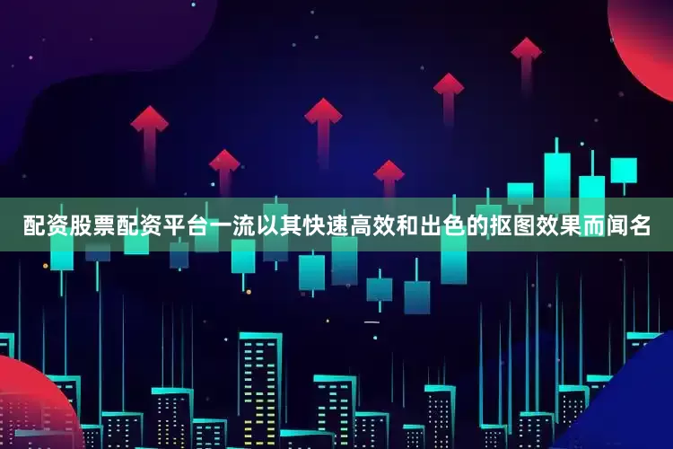 配资股票配资平台一流以其快速高效和出色的抠图效果而闻名