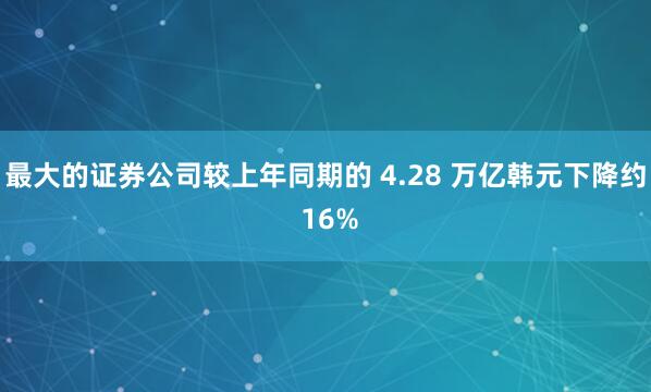 最大的证券公司较上年同期的 4.28 万亿韩元下降约 16%