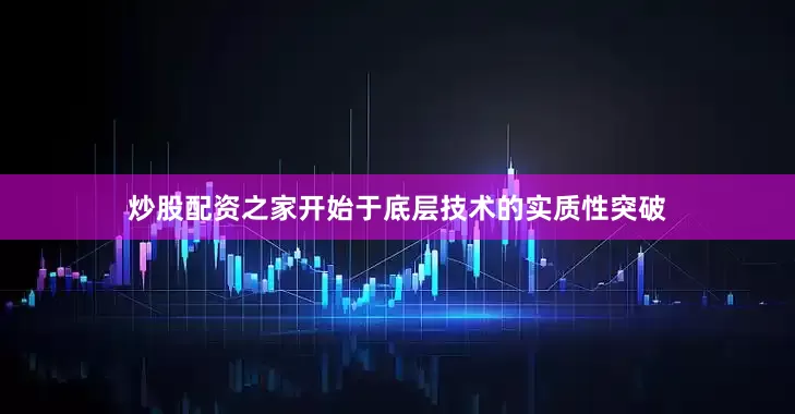 炒股配资之家开始于底层技术的实质性突破