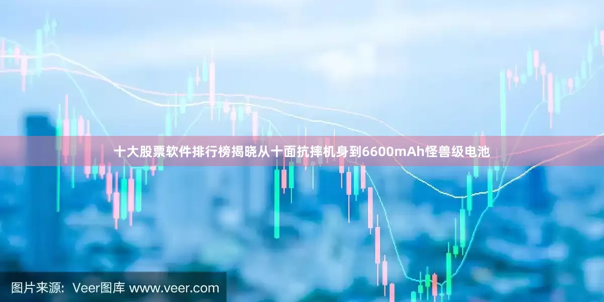 十大股票软件排行榜揭晓从十面抗摔机身到6600mAh怪兽级电池