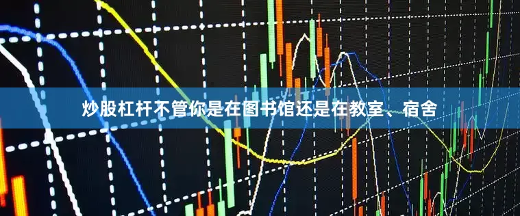 炒股杠杆不管你是在图书馆还是在教室、宿舍