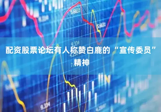 配资股票论坛有人称赞白鹿的 “宣传委员” 精神