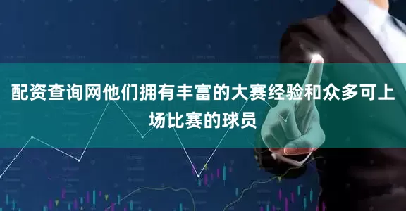 配资查询网他们拥有丰富的大赛经验和众多可上场比赛的球员