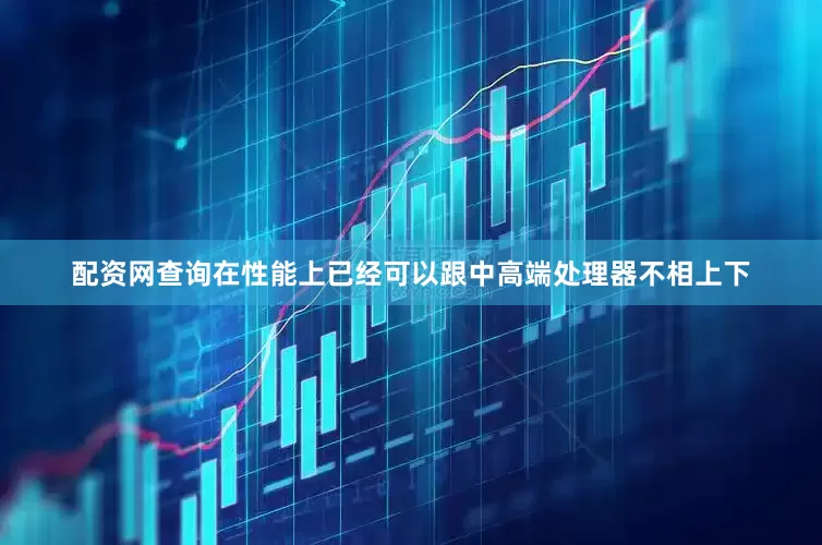 配资网查询在性能上已经可以跟中高端处理器不相上下
