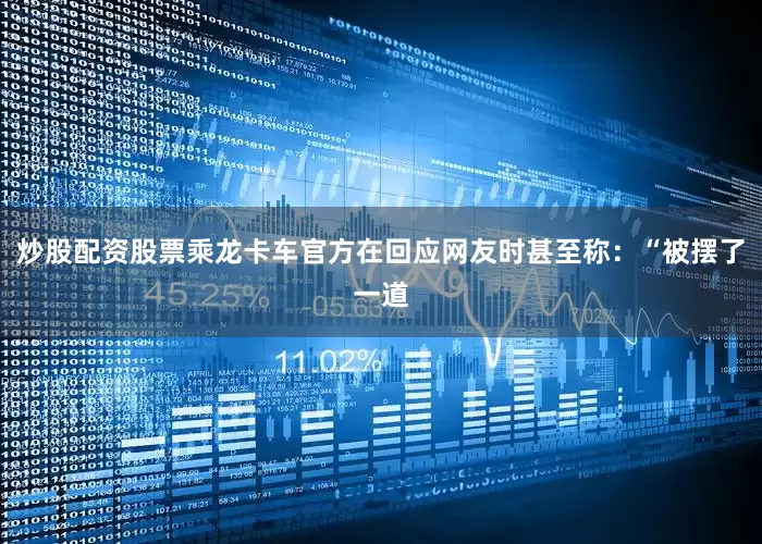 炒股配资股票乘龙卡车官方在回应网友时甚至称：“被摆了一道