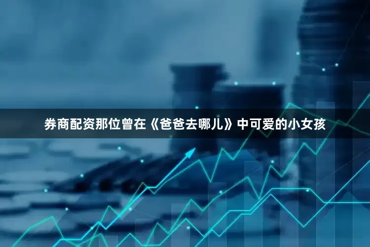 券商配资那位曾在《爸爸去哪儿》中可爱的小女孩
