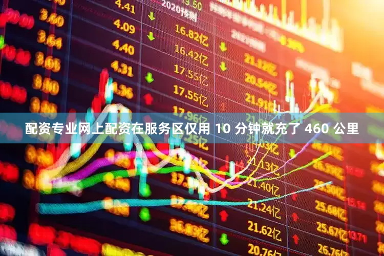 配资专业网上配资在服务区仅用 10 分钟就充了 460 公里