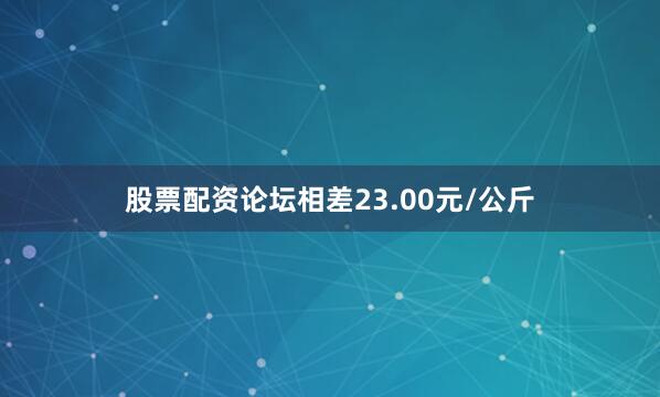 股票配资论坛相差23.00元/公斤