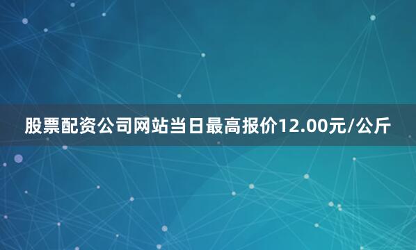 股票配资公司网站当日最高报价12.00元/公斤