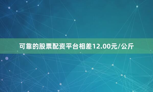 可靠的股票配资平台相差12.00元/公斤