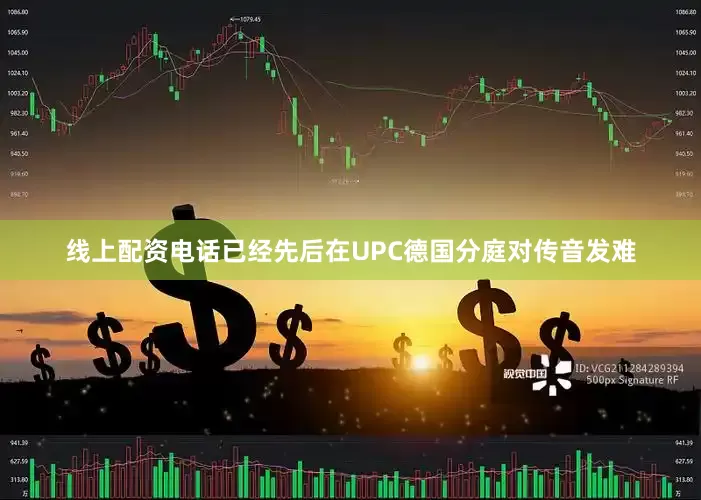线上配资电话已经先后在UPC德国分庭对传音发难