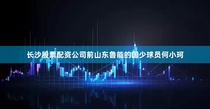 长沙股票配资公司前山东鲁能的国少球员何小珂