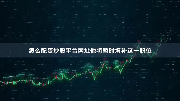 怎么配资炒股平台网址他将暂时填补这一职位