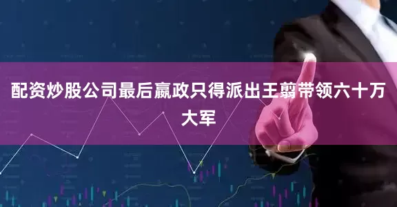 配资炒股公司最后嬴政只得派出王翦带领六十万大军