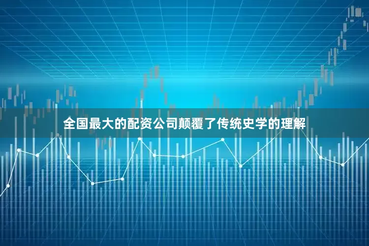 全国最大的配资公司颠覆了传统史学的理解