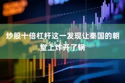 炒股十倍杠杆这一发现让秦国的朝堂上炸开了锅