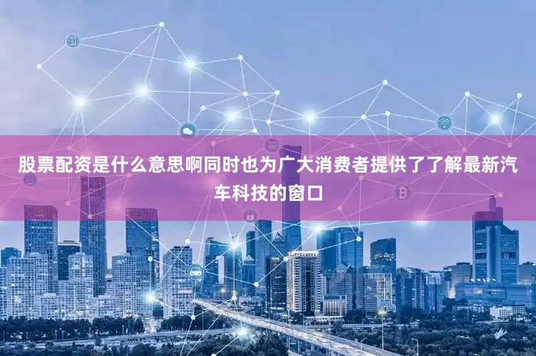 股票配资是什么意思啊同时也为广大消费者提供了了解最新汽车科技的窗口