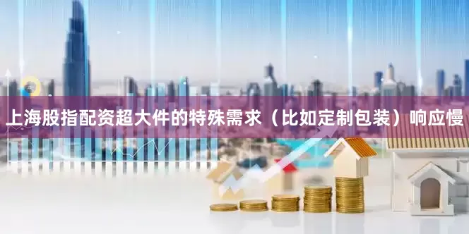 上海股指配资超大件的特殊需求（比如定制包装）响应慢